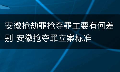 安徽抢劫罪抢夺罪主要有何差别 安徽抢夺罪立案标准