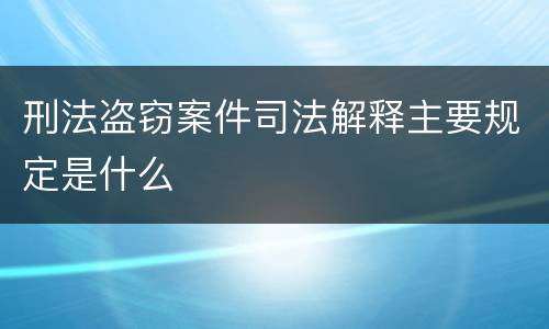 刑法盗窃案件司法解释主要规定是什么