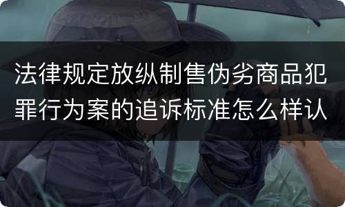 法律规定放纵制售伪劣商品犯罪行为案的追诉标准怎么样认定