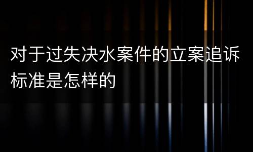 对于过失决水案件的立案追诉标准是怎样的