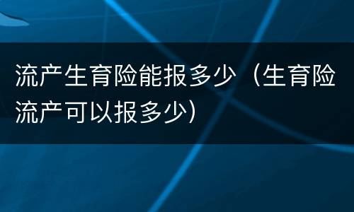 流产生育险能报多少（生育险流产可以报多少）