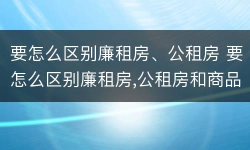 要怎么区别廉租房、公租房 要怎么区别廉租房,公租房和商品房