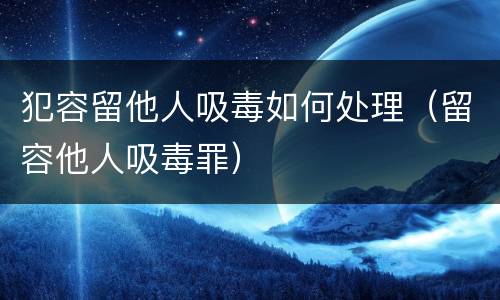 犯容留他人吸毒如何处理（留容他人吸毒罪）