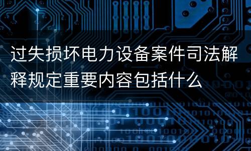 过失损坏电力设备案件司法解释规定重要内容包括什么