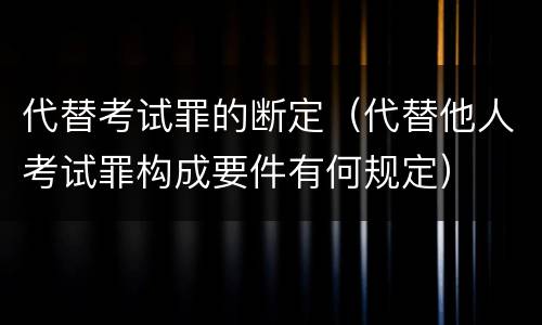 代替考试罪的断定（代替他人考试罪构成要件有何规定）