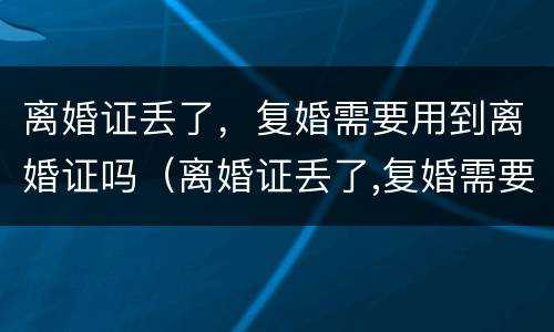 离婚证丢了，复婚需要用到离婚证吗（离婚证丢了,复婚需要用到离婚证吗怎么办）