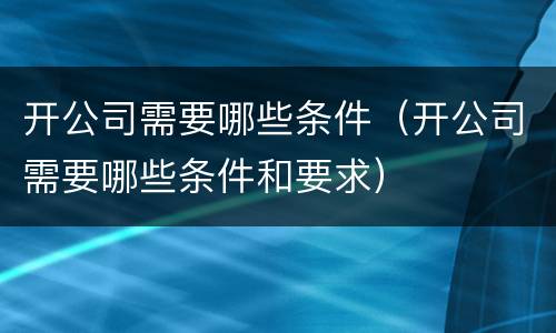 开公司需要哪些条件（开公司需要哪些条件和要求）