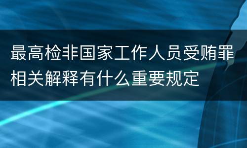 最高检非国家工作人员受贿罪相关解释有什么重要规定