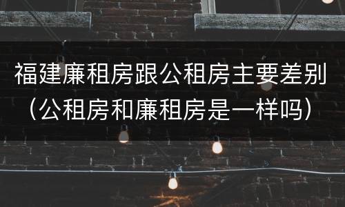 福建廉租房跟公租房主要差别（公租房和廉租房是一样吗）