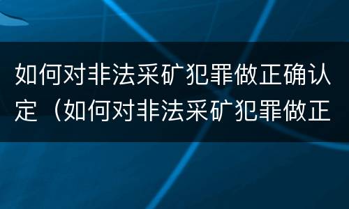 如何对非法采矿犯罪做正确认定（如何对非法采矿犯罪做正确认定）