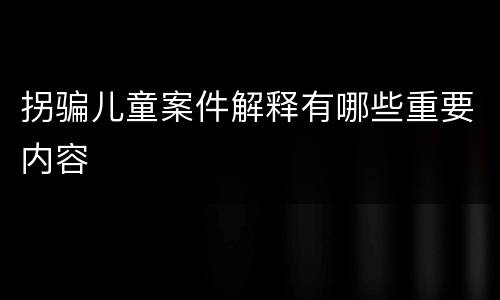 拐骗儿童案件解释有哪些重要内容