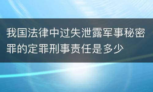 我国法律中过失泄露军事秘密罪的定罪刑事责任是多少