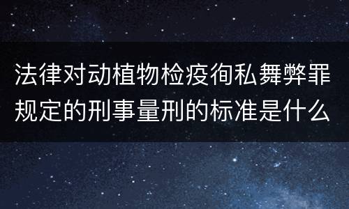 法律对动植物检疫徇私舞弊罪规定的刑事量刑的标准是什么样的