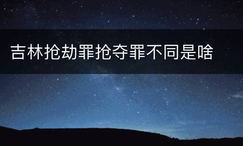 吉林抢劫罪抢夺罪不同是啥