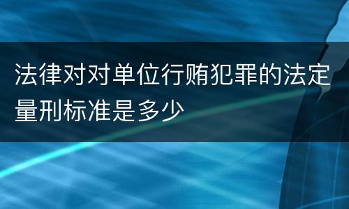 法律对对单位行贿犯罪的法定量刑标准是多少