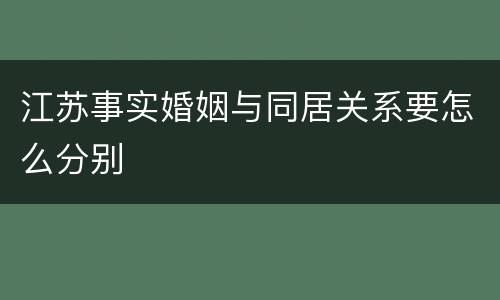 江苏事实婚姻与同居关系要怎么分别