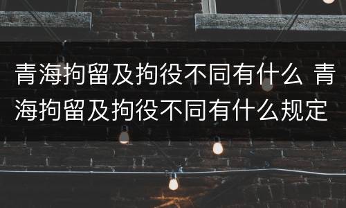 青海拘留及拘役不同有什么 青海拘留及拘役不同有什么规定