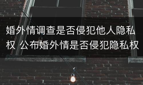 婚外情调查是否侵犯他人隐私权 公布婚外情是否侵犯隐私权