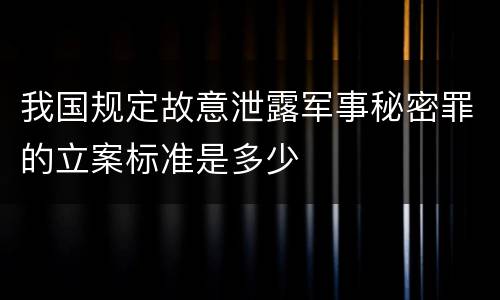 我国规定故意泄露军事秘密罪的立案标准是多少