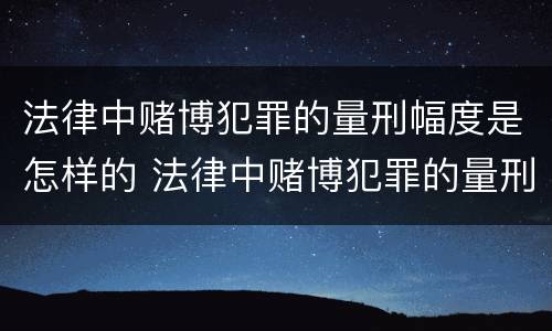 法律中赌博犯罪的量刑幅度是怎样的 法律中赌博犯罪的量刑幅度是怎样的标准