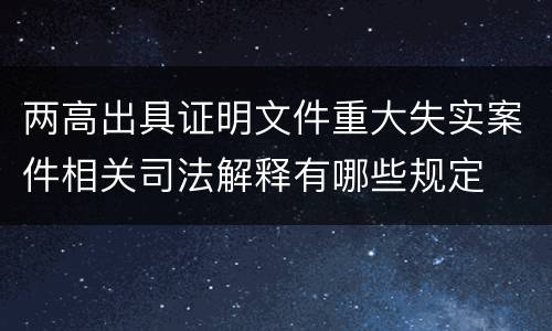 两高出具证明文件重大失实案件相关司法解释有哪些规定