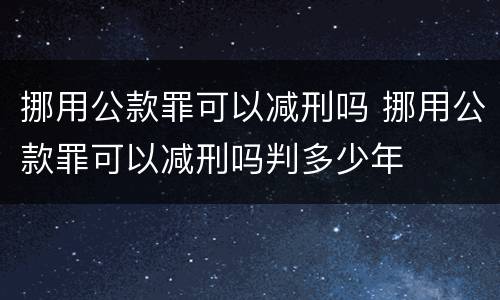 挪用公款罪可以减刑吗 挪用公款罪可以减刑吗判多少年