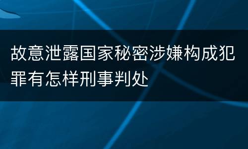 故意泄露国家秘密涉嫌构成犯罪有怎样刑事判处