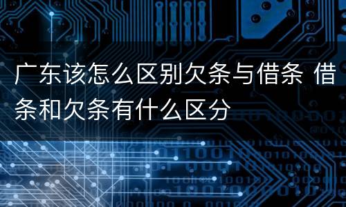 广东该怎么区别欠条与借条 借条和欠条有什么区分