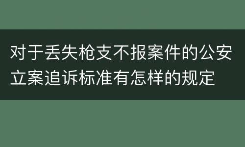 对于丢失枪支不报案件的公安立案追诉标准有怎样的规定