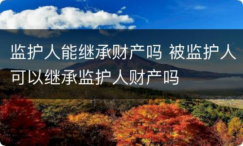 监护人能继承财产吗 被监护人可以继承监护人财产吗
