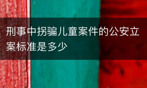 刑事中拐骗儿童案件的公安立案标准是多少
