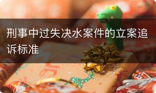 刑事中过失决水案件的立案追诉标准