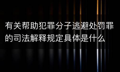 有关帮助犯罪分子逃避处罚罪的司法解释规定具体是什么