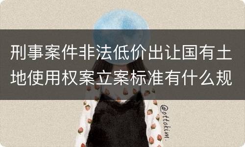 刑事案件非法低价出让国有土地使用权案立案标准有什么规定