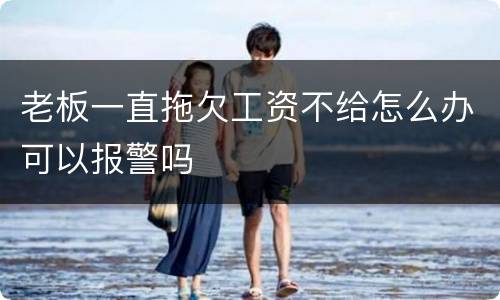 老板一直拖欠工资不给怎么办可以报警吗