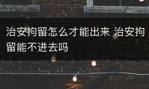 治安拘留怎么才能出来 治安拘留能不进去吗