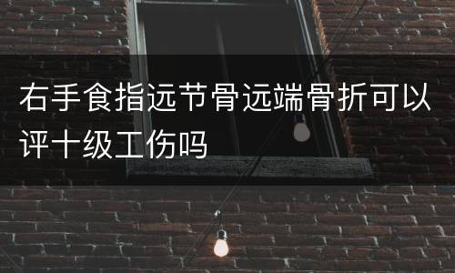 右手食指远节骨远端骨折可以评十级工伤吗