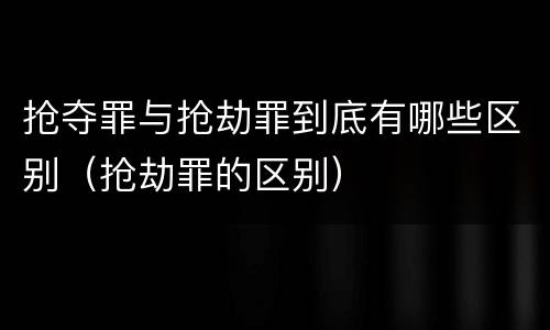 抢夺罪与抢劫罪到底有哪些区别（抢劫罪的区别）