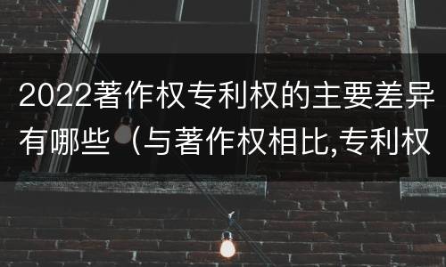 2022著作权专利权的主要差异有哪些（与著作权相比,专利权有哪些特征）