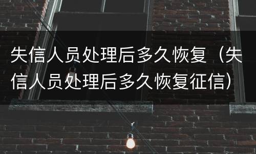 失信人员处理后多久恢复（失信人员处理后多久恢复征信）