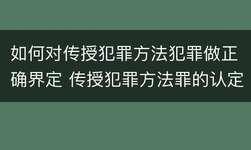 如何对传授犯罪方法犯罪做正确界定 传授犯罪方法罪的认定