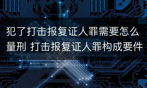 犯了打击报复证人罪需要怎么量刑 打击报复证人罪构成要件