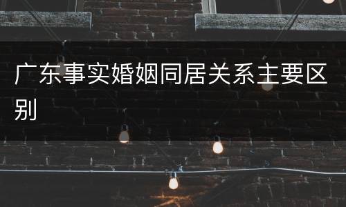 广东事实婚姻同居关系主要区别