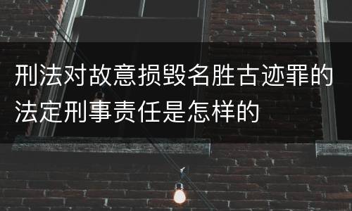 刑法对故意损毁名胜古迹罪的法定刑事责任是怎样的