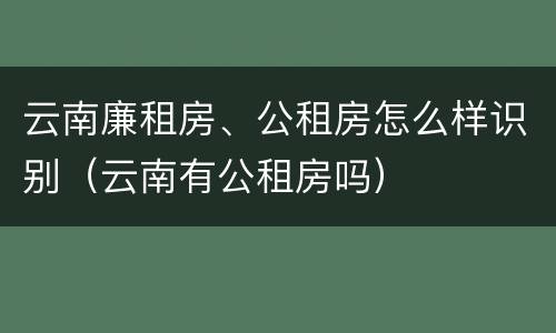 云南廉租房、公租房怎么样识别（云南有公租房吗）