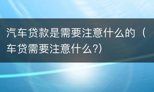 汽车贷款是需要注意什么的（车贷需要注意什么?）