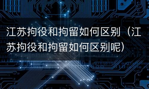 江苏拘役和拘留如何区别（江苏拘役和拘留如何区别呢）