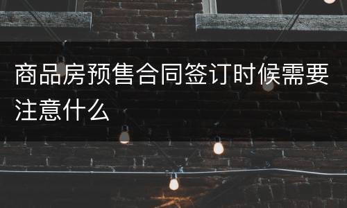 商品房预售合同签订时候需要注意什么