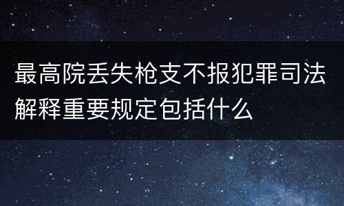 最高院丢失枪支不报犯罪司法解释重要规定包括什么