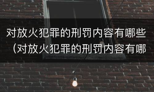 对放火犯罪的刑罚内容有哪些（对放火犯罪的刑罚内容有哪些问题）